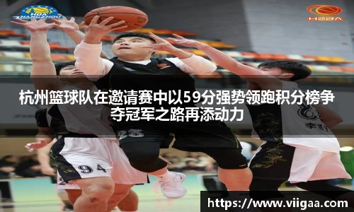 杭州篮球队在邀请赛中以59分强势领跑积分榜争夺冠军之路再添动力