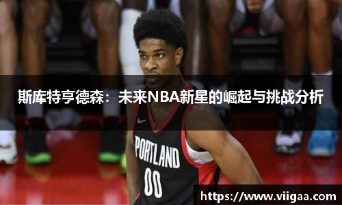 斯库特亨德森：未来NBA新星的崛起与挑战分析