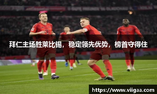 拜仁主场胜莱比锡，稳定领先优势，榜首守得住