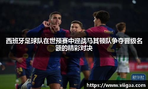 西班牙足球队在世预赛中迎战马其顿队争夺晋级名额的精彩对决